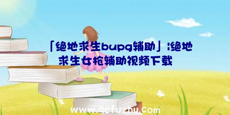 「绝地求生bupg辅助」|绝地求生女枪辅助视频下载